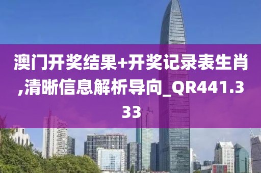 澳门开奖结果+开奖记录表生肖,清晰信息解析导向_QR441.333