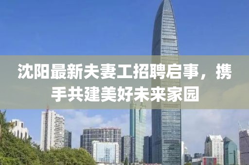 沈阳最新夫妻工招聘启事，携手共建美好未来家园