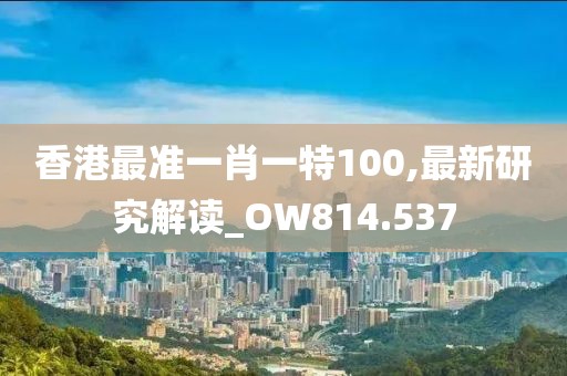 香港最准一肖一特100,最新研究解读_OW814.537