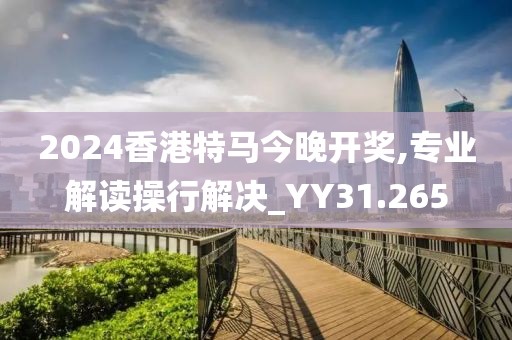 2024香港特马今晚开奖,专业解读操行解决_YY31.265
