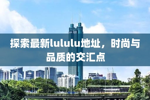 探索最新lululu地址，时尚与品质的交汇点