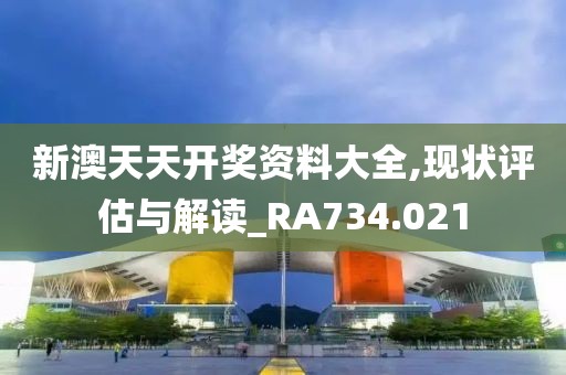 新澳天天开奖资料大全,现状评估与解读_RA734.021