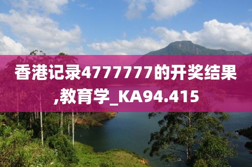 香港记录4777777的开奖结果,教育学_KA94.415