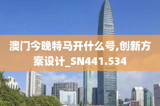 澳门今晚特马开什么号,创新方案设计_SN441.534