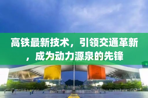 高铁最新技术，引领交通革新，成为动力源泉的先锋