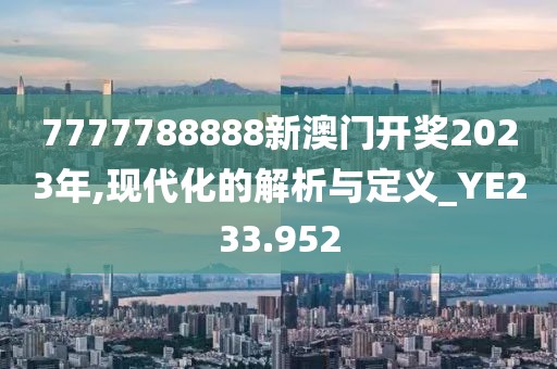 7777788888新澳门开奖2023年,现代化的解析与定义_YE233.952