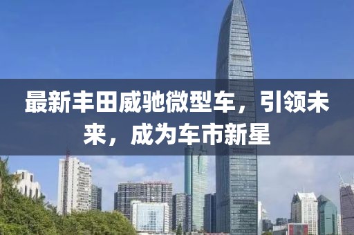 最新丰田威驰微型车，引领未来，成为车市新星