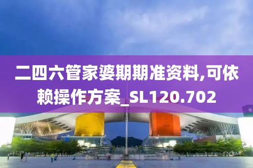 二四六管家婆期期准资料,可依赖操作方案_SL120.702