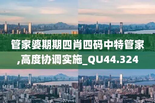 管家婆期期四肖四码中特管家,高度协调实施_QU44.324