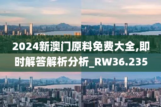 2024新澳门原料免费大全,即时解答解析分析_RW36.235