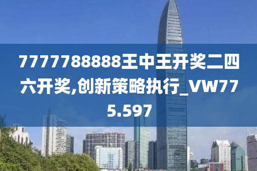 7777788888王中王开奖二四六开奖,创新策略执行_VW775.597