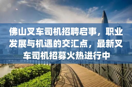 佛山叉车司机招聘启事，职业发展与机遇的交汇点，最新叉车司机招募火热进行中