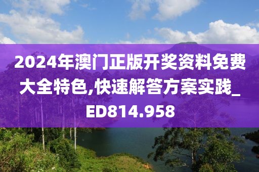 2024年澳门正版开奖资料免费大全特色,快速解答方案实践_ED814.958
