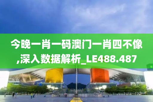 今晚一肖一码澳门一肖四不像,深入数据解析_LE488.487