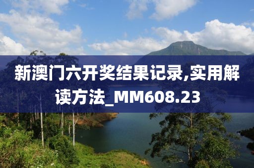 新澳门六开奖结果记录,实用解读方法_MM608.23