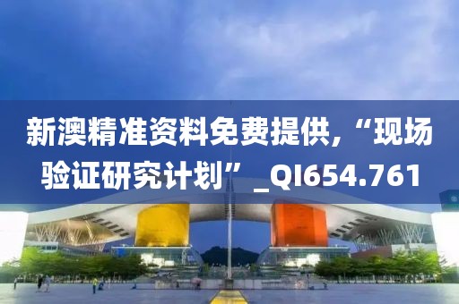 新澳精准资料免费提供,“现场验证研究计划”_QI654.761