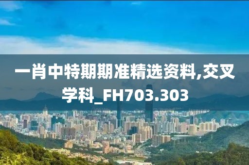 一肖中特期期准精选资料,交叉学科_FH703.303