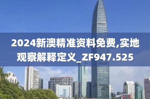 2024新澳精准资料免费,实地观察解释定义_ZF947.525