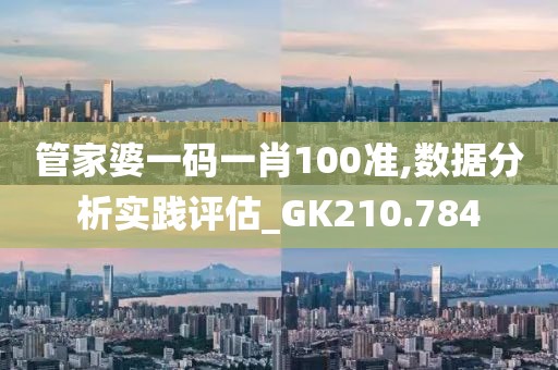 管家婆一码一肖100准,数据分析实践评估_GK210.784