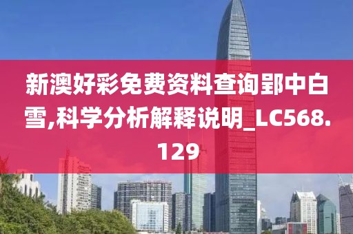新澳好彩免费资料查询郢中白雪,科学分析解释说明_LC568.129