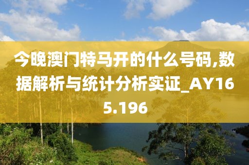 今晚澳门特马开的什么号码,数据解析与统计分析实证_AY165.196