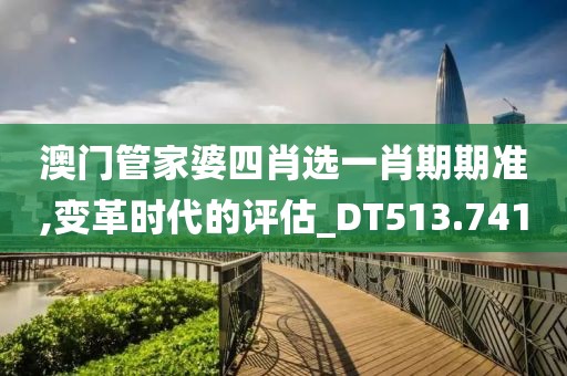 澳门管家婆四肖选一肖期期准,变革时代的评估_DT513.741