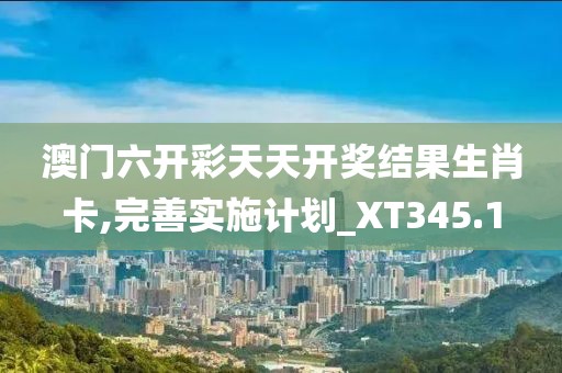 澳门六开彩天天开奖结果生肖卡,完善实施计划_XT345.1