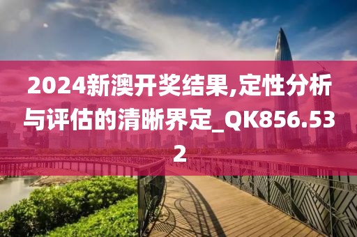 2024新澳开奖结果,定性分析与评估的清晰界定_QK856.532