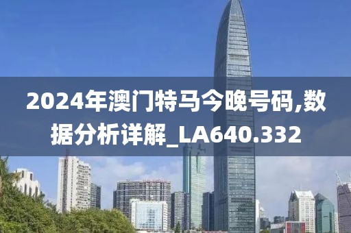 2024年澳门特马今晚号码,数据分析详解_LA640.332