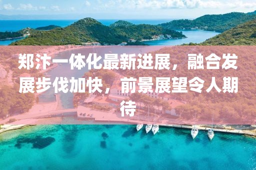 郑汴一体化最新进展，融合发展步伐加快，前景展望令人期待