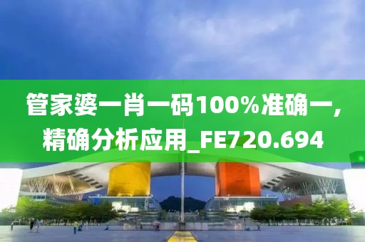 管家婆一肖一码100%准确一,精确分析应用_FE720.694