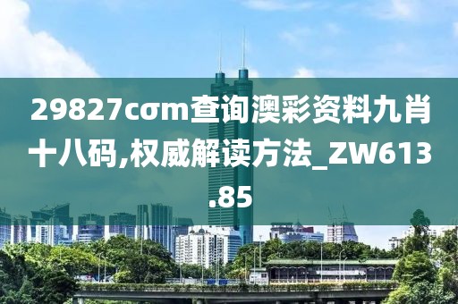 29827cσm查询澳彩资料九肖十八码,权威解读方法_ZW613.85