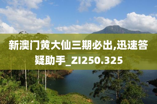 新澳门黄大仙三期必出,迅速答疑助手_ZI250.325