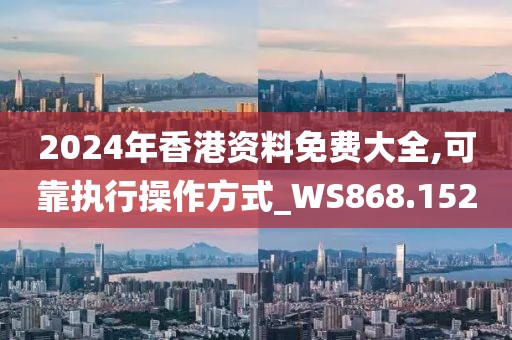 2024年香港资料免费大全,可靠执行操作方式_WS868.152