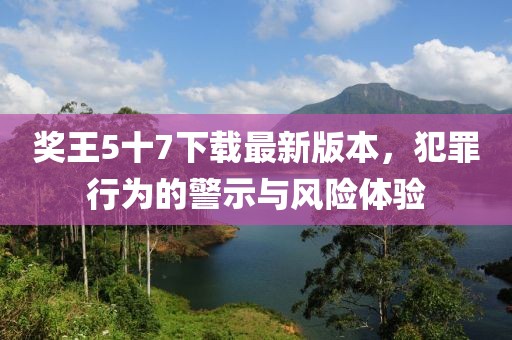 奖王5十7下载最新版本，犯罪行为的警示与风险体验