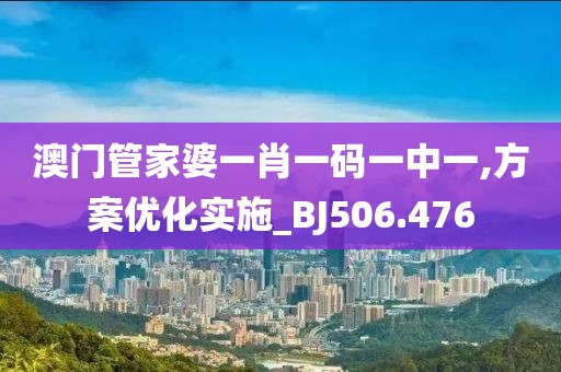 澳门管家婆一肖一码一中一,方案优化实施_BJ506.476