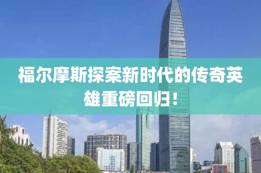 福尔摩斯探案新时代的传奇英雄重磅回归！