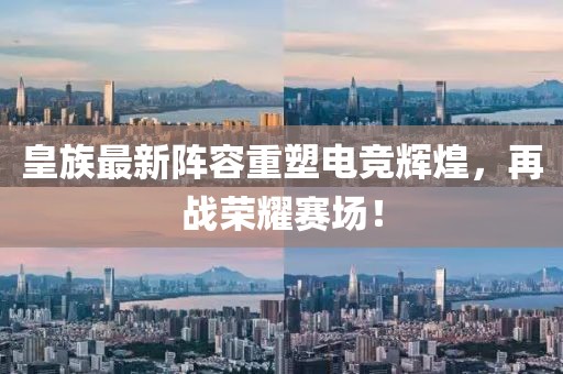 皇族最新阵容重塑电竞辉煌，再战荣耀赛场！