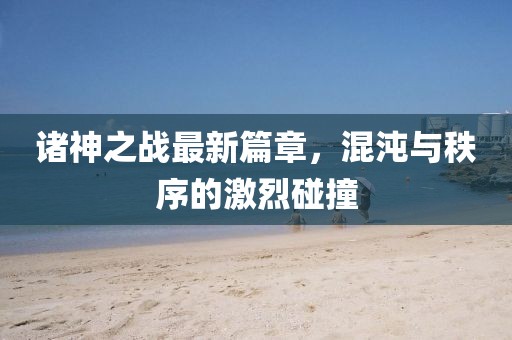 诸神之战最新篇章，混沌与秩序的激烈碰撞