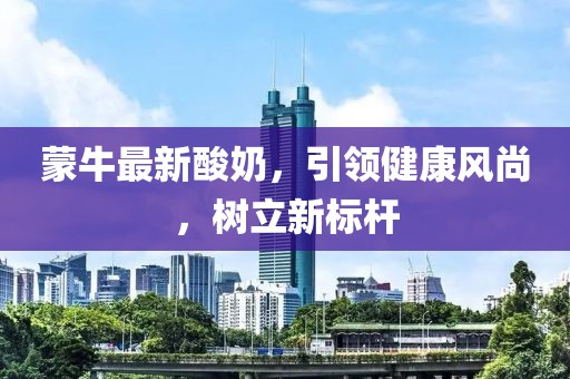 蒙牛最新酸奶，引领健康风尚，树立新标杆