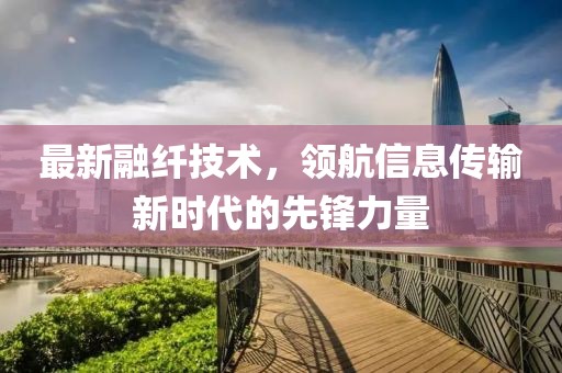 最新融纤技术，领航信息传输新时代的先锋力量