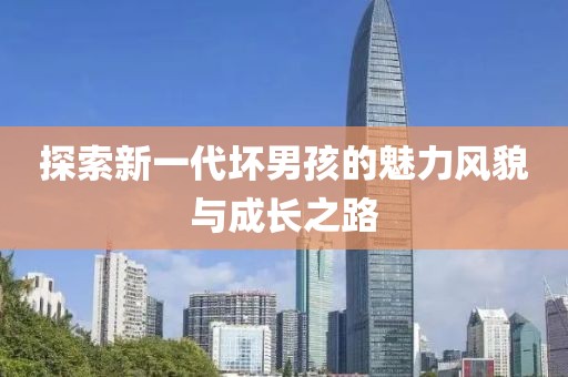 探索新一代坏男孩的魅力风貌与成长之路