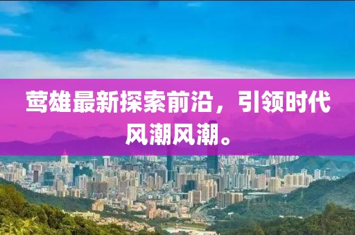 莺雄最新探索前沿，引领时代风潮风潮。