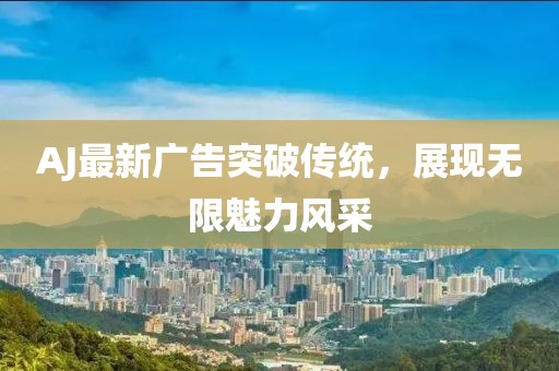 AJ最新广告突破传统，展现无限魅力风采