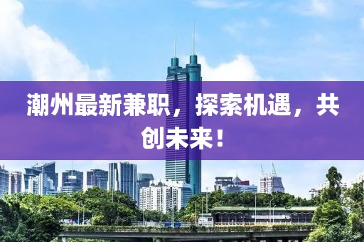 潮州最新兼职，探索机遇，共创未来！