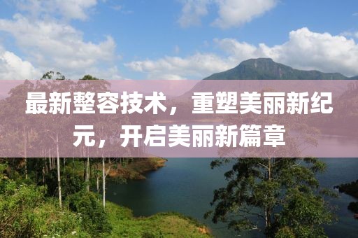 最新整容技术，重塑美丽新纪元，开启美丽新篇章