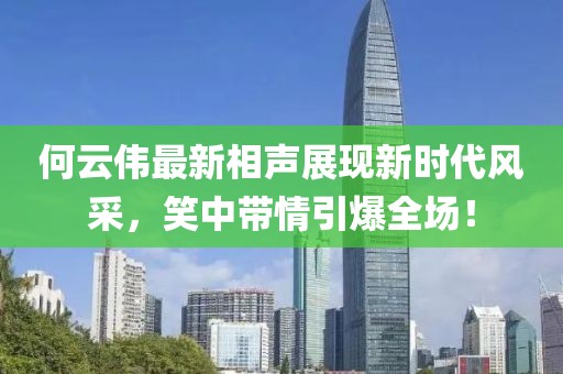 何云伟最新相声展现新时代风采，笑中带情引爆全场！