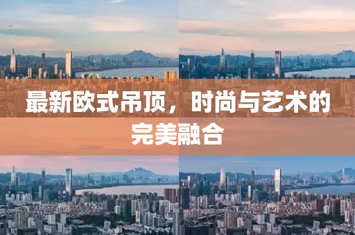 最新欧式吊顶，时尚与艺术的完美融合