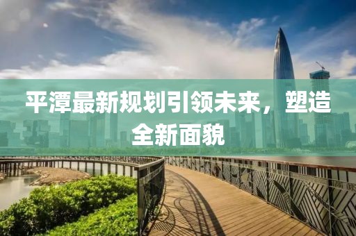 平潭最新规划引领未来，塑造全新面貌