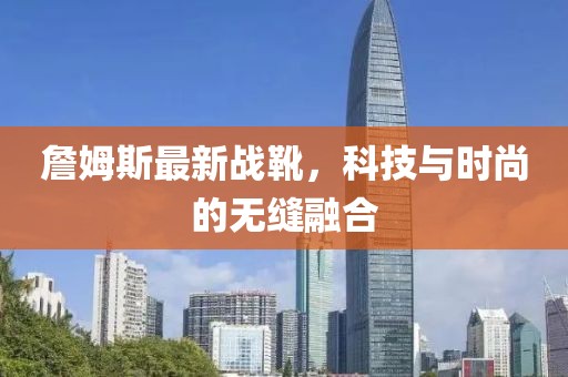 詹姆斯最新战靴，科技与时尚的无缝融合